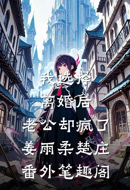 我选择离婚后，老公却疯了：姜雨柔楚庄番外笔趣阁
