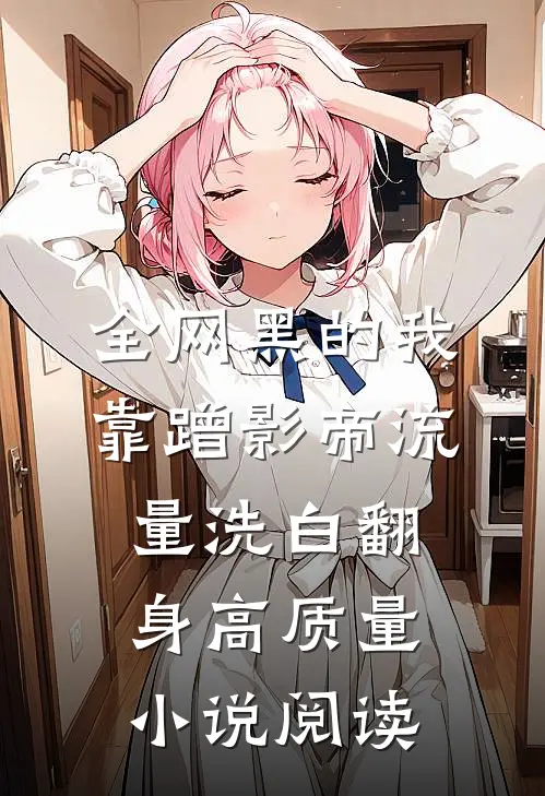 全网黑的我，靠蹭影帝流量洗白翻身高质量小说阅读