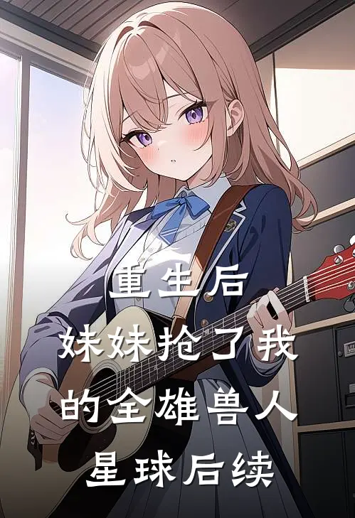 重生后，妹妹抢了我的全雄兽人星球后续