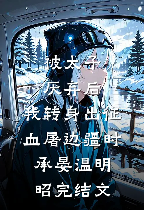 被太子厌弃后，我转身出征血屠边疆时承晏温明昭完结文