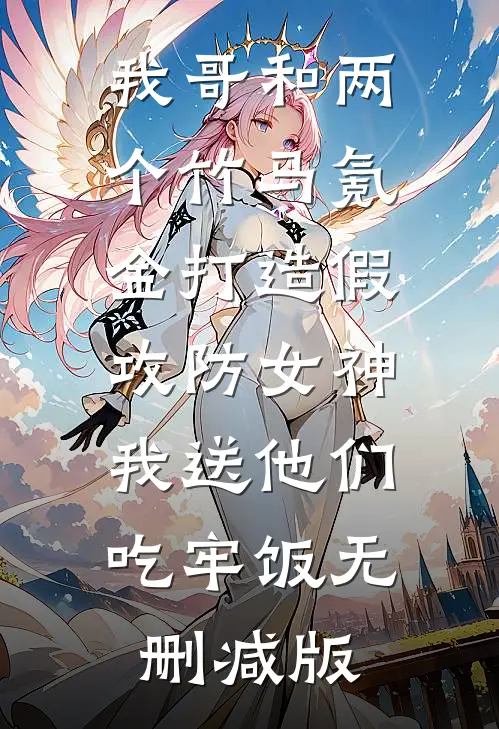 我哥和两个竹马氪金打造假攻防女神，我送他们吃牢饭无删减版