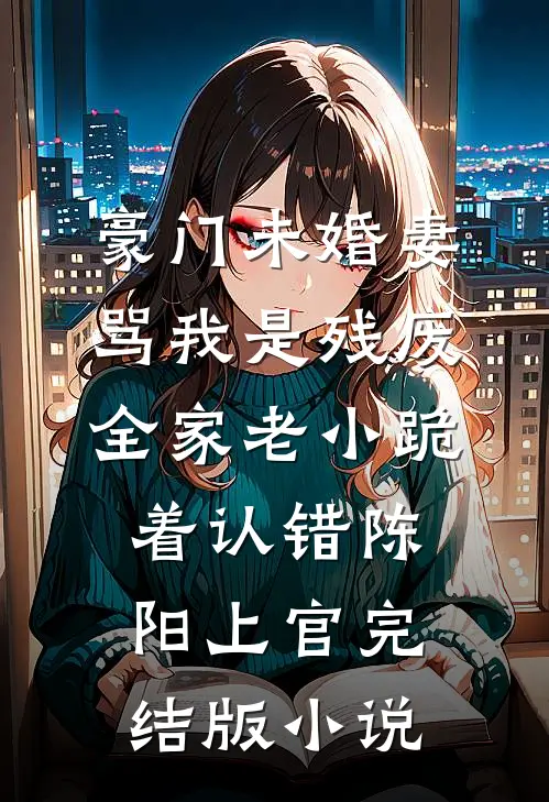 豪门未婚妻骂我是残废，全家老小跪着认错陈阳上官完结版小说