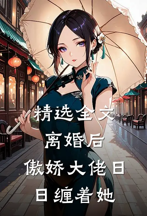 精选全文离婚后，傲娇大佬日日缠着她