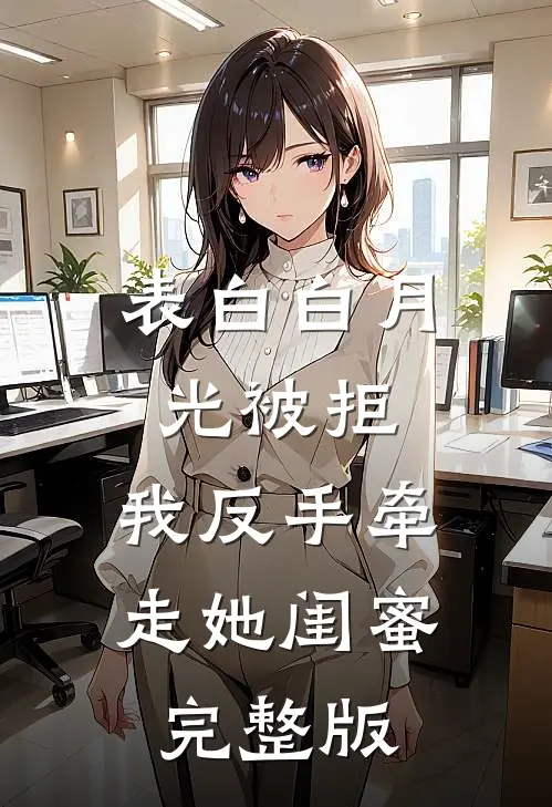 表白白月光被拒，我反手牵走她闺蜜完整版