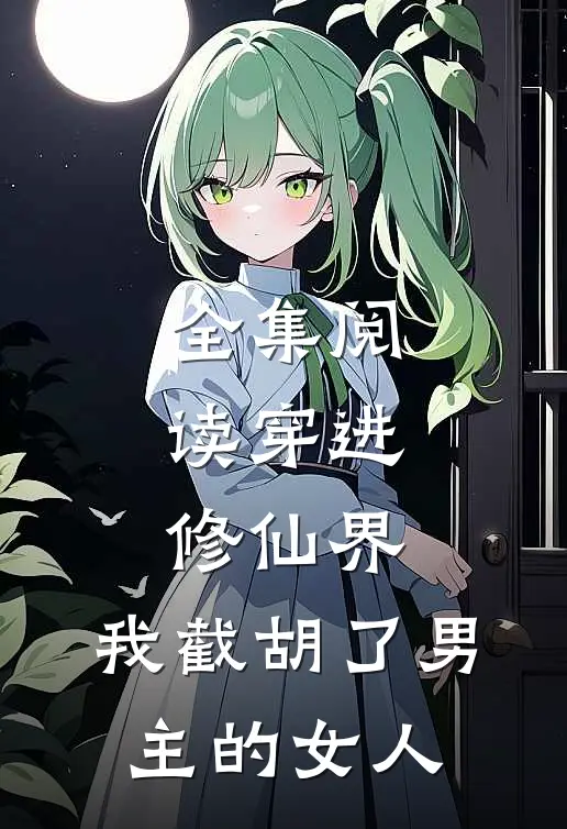 全集阅读穿进修仙界：我截胡了男主的女人