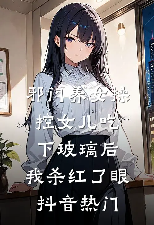 邪门养女操控女儿吃下玻璃后，我杀红了眼抖音热门
