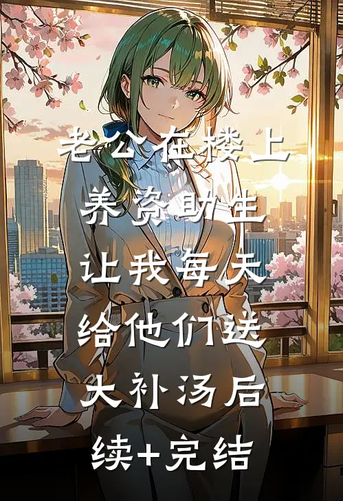 老公在楼上养资助生，让我每天给他们送大补汤后续+完结