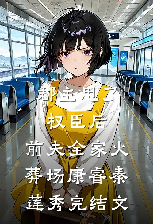 郡主甩了权臣后，前夫全家火葬场康睿秦莲秀完结文