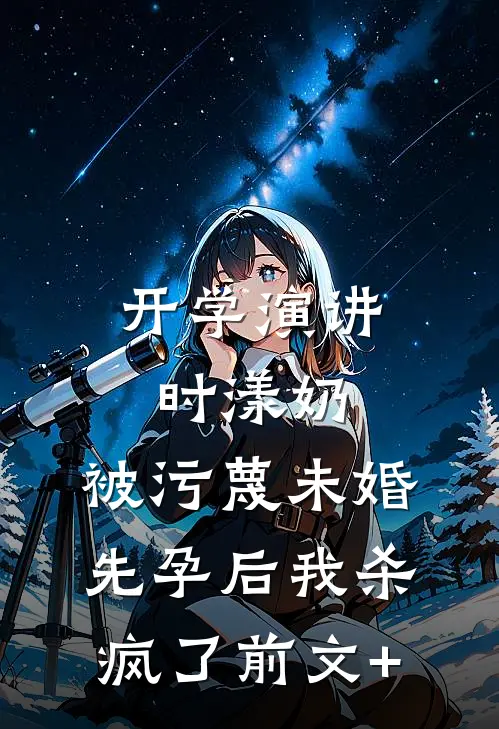 开学演讲时漾奶，被污蔑未婚先孕后我杀疯了前文+