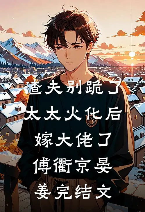 渣夫别跪了，太太火化后嫁大佬了傅衢京晏姜完结文