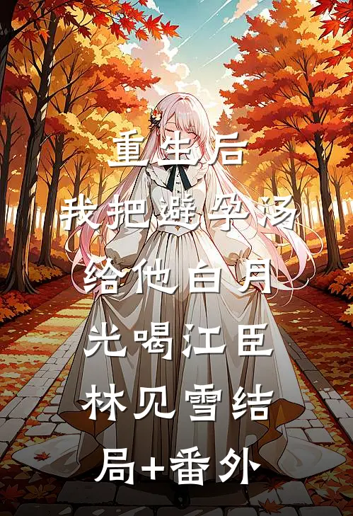 重生后，我把避孕汤给他白月光喝江臣林见雪结局+番外