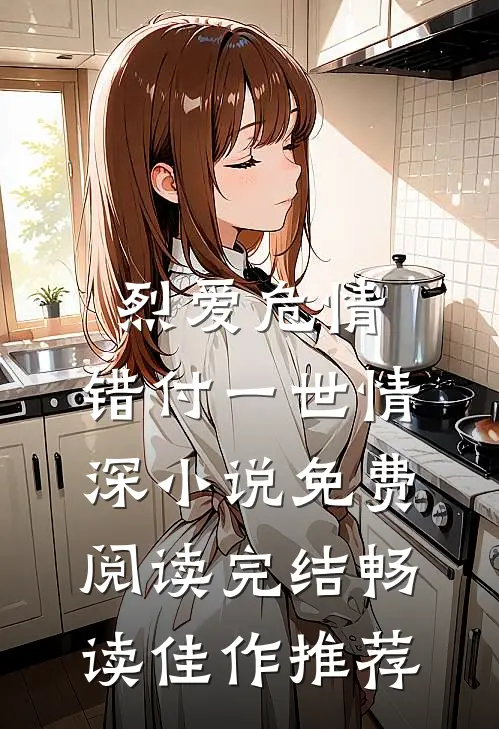 烈爱危情:错付一世情深小说免费阅读完结畅读佳作推荐