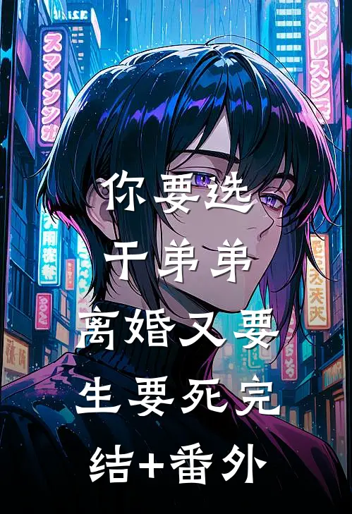 你要选干弟弟，离婚又要生要死完结+番外