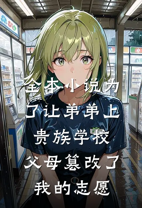 全本小说为了让弟弟上贵族学校，父母篡改了我的志愿