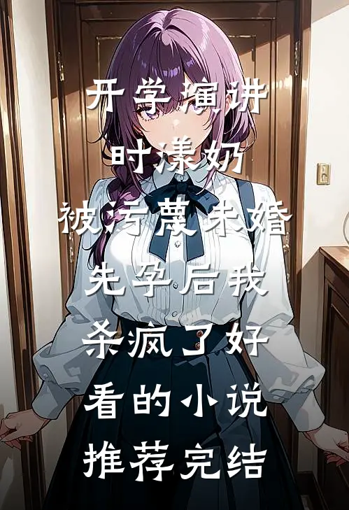 开学演讲时漾奶，被污蔑未婚先孕后我杀疯了好看的小说推荐完结