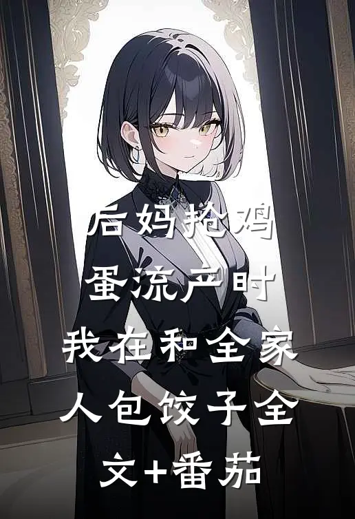 后妈抢鸡蛋流产时，我在和全家人包饺子全文+番茄