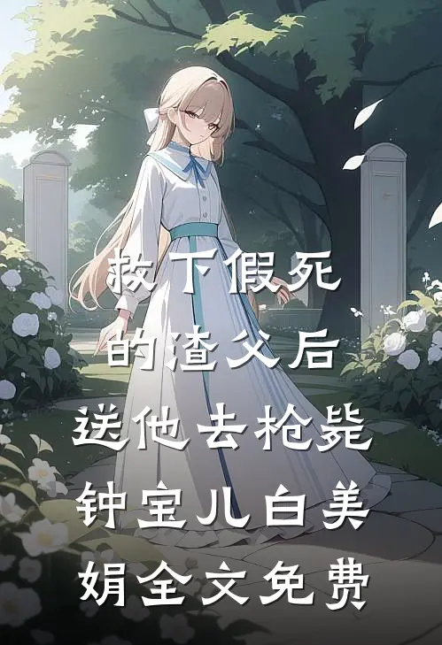 救下假死的渣父后，送他去枪毙钟宝儿白美娟全文免费