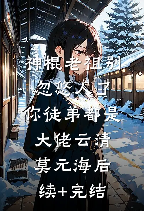 神棍老祖别忽悠人了，你徒弟都是大佬云清莫元海后续+完结