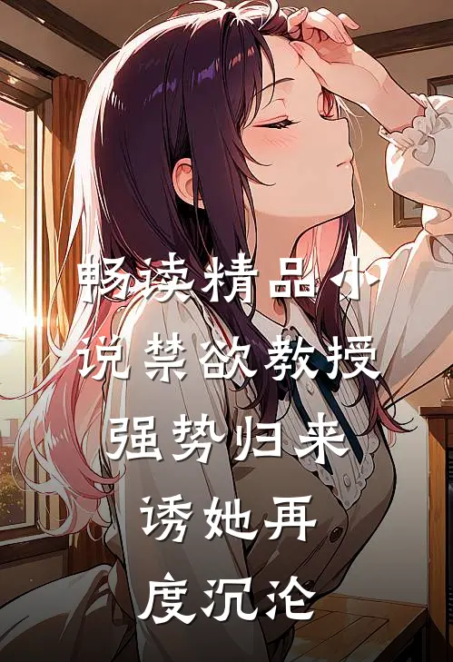 畅读精品小说禁欲教授强势归来，诱她再度沉沦