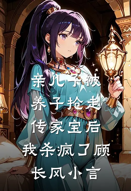 亲儿子被养子抢走传家宝后，我杀疯了顾长风小言