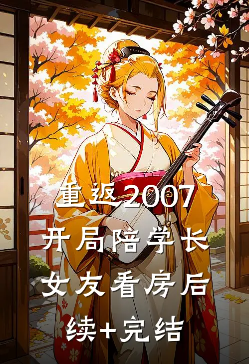 重返2007，开局陪学长女友看房后续+完结
