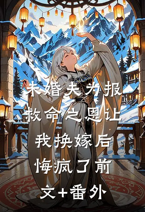未婚夫为报救命之恩让我换嫁后，悔疯了前文+番外