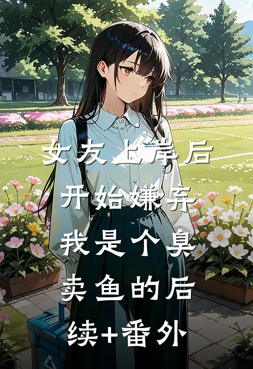 女友上岸后，开始嫌弃我是个臭卖鱼的后续+番外