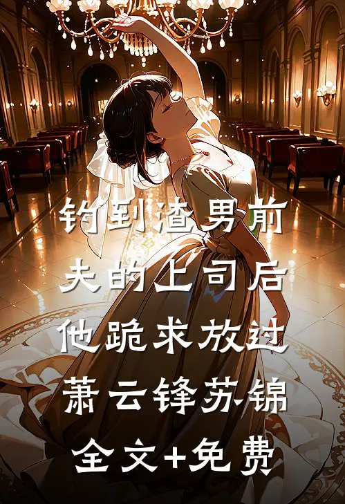 钓到渣男前夫的上司后，他跪求放过萧云锋苏锦全文+免费