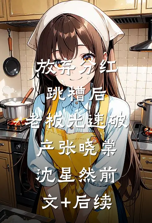 放弃分红跳槽后，老板光速破产张晓棠沈星然前文+后续