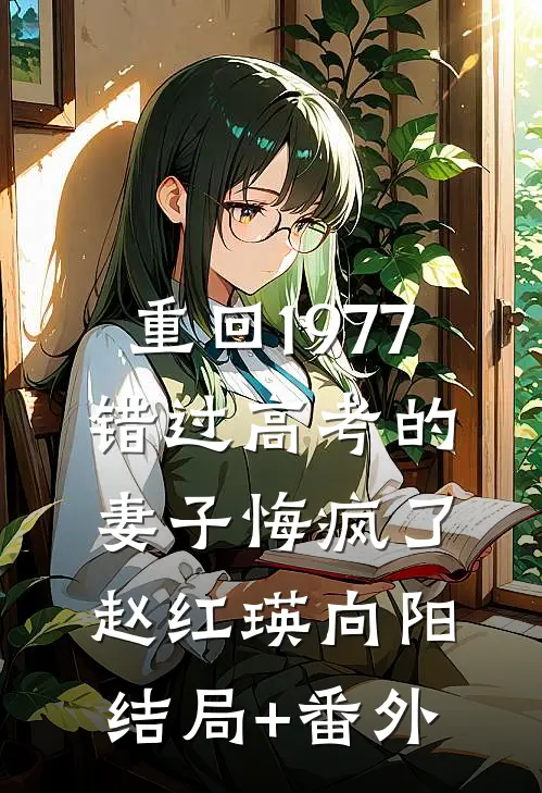 重回1977，错过高考的妻子悔疯了赵红瑛向阳结局+番外