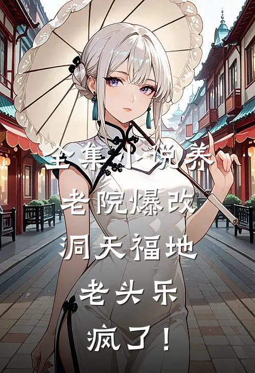 全集小说养老院爆改洞天福地，老头乐疯了！
