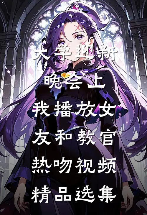 大学迎新晚会上，我播放女友和教官热吻视频精品选集