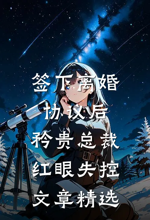 签下离婚协议后，矜贵总裁红眼失控文章精选