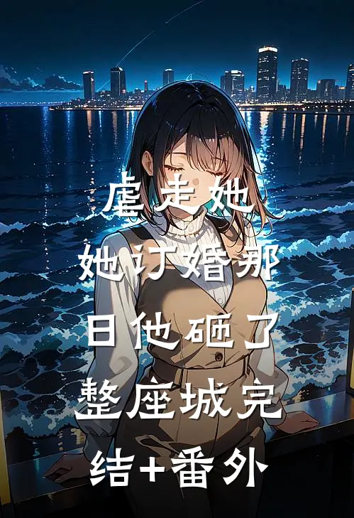 虐走她，她订婚那日他砸了整座城完结+番外