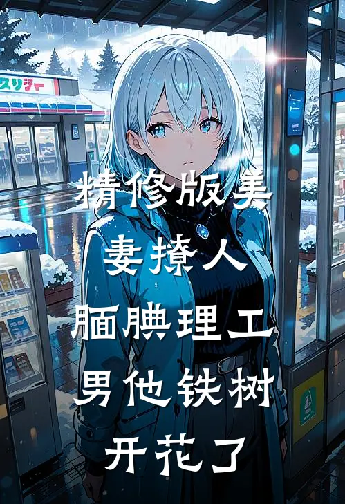 精修版美妻撩人：腼腆理工男他铁树开花了