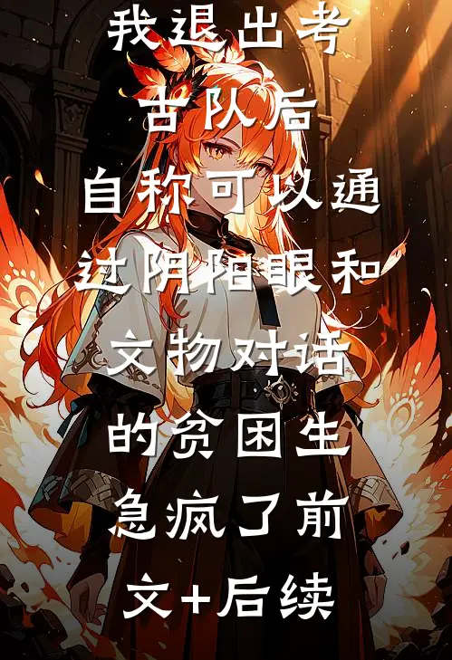 我退出考古队后，自称可以通过阴阳眼和文物对话的贫困生急疯了前文+后续