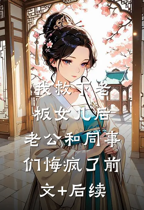 我救下老板女儿后，老公和同事们悔疯了前文+后续