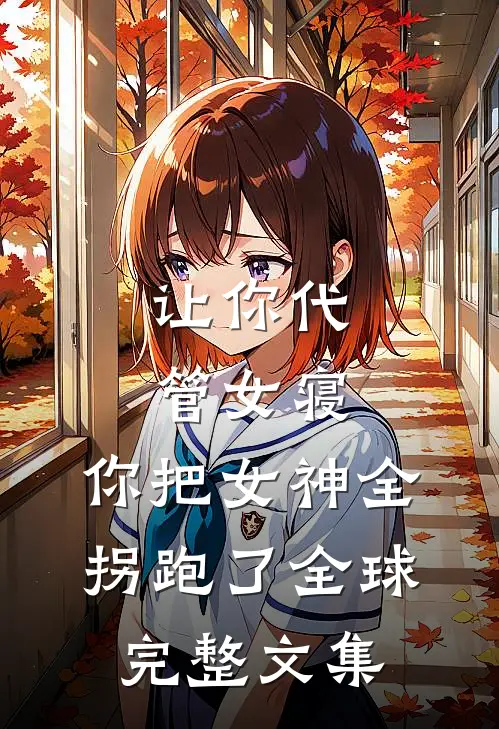 让你代管女寝，你把女神全拐跑了全球完整文集