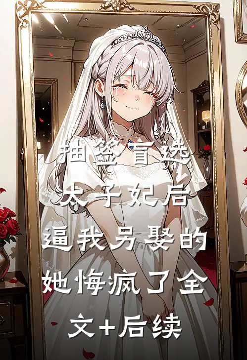 抽签盲选太子妃后，逼我另娶的她悔疯了全文+后续