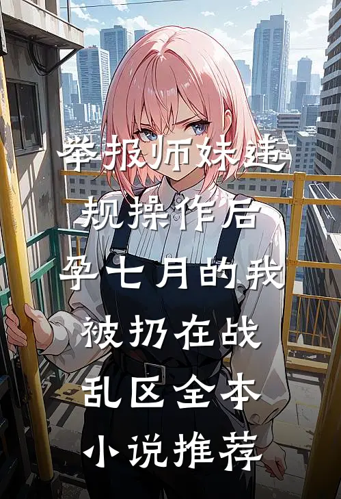举报师妹违规操作后，孕七月的我被扔在战乱区全本小说推荐