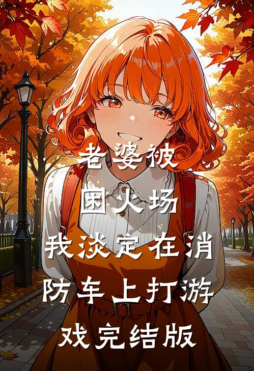 老婆被困火场，我淡定在消防车上打游戏完结版