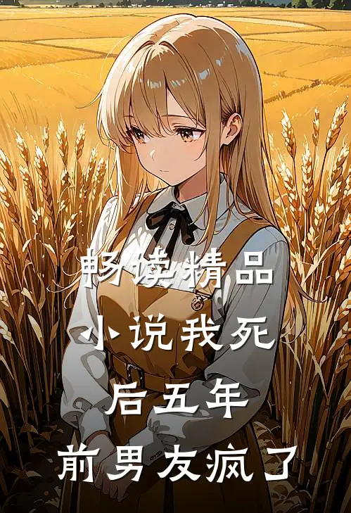畅读精品小说我死后五年，前男友疯了