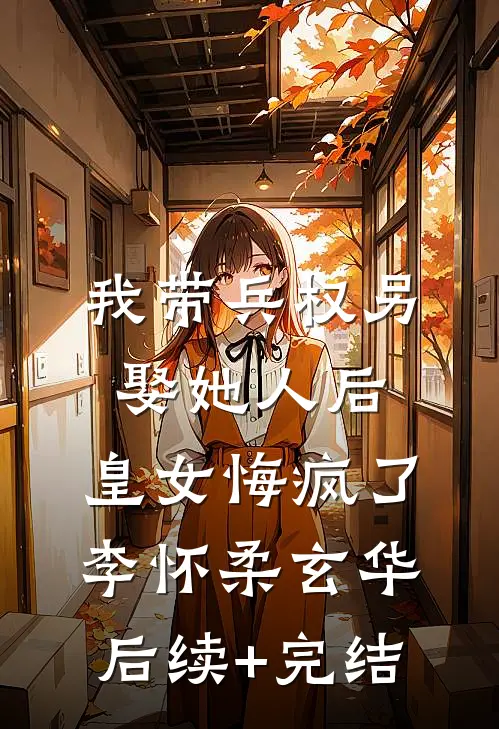 我带兵权另娶她人后，皇女悔疯了李怀柔玄华后续+完结