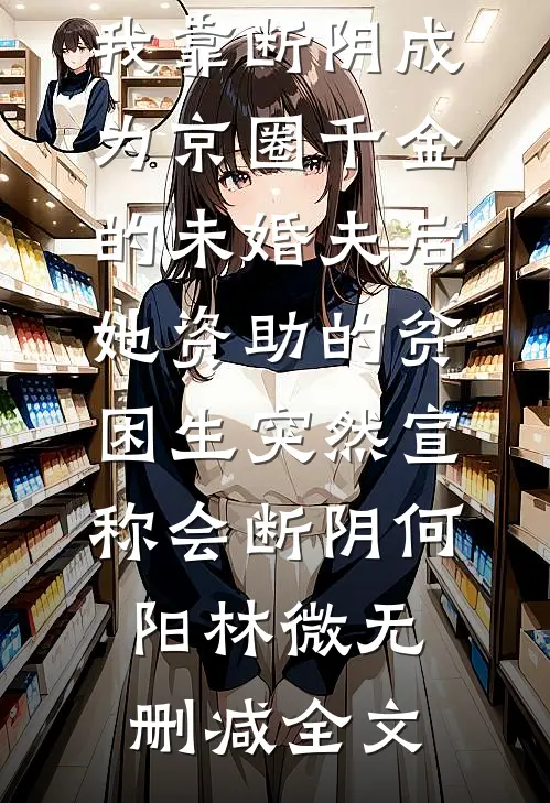 我靠断阴成为京圈千金的未婚夫后，她资助的贫困生突然宣称会断阴何阳林微无删减全文