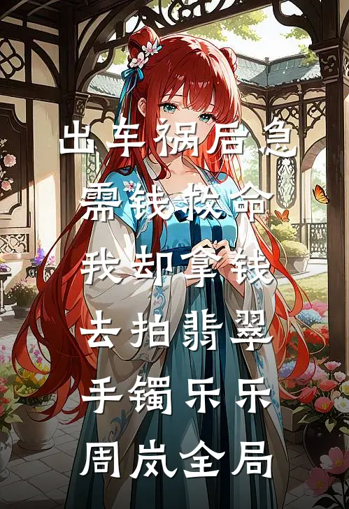 出车祸后急需钱救命，我却拿钱去拍翡翠手镯乐乐周岚全局