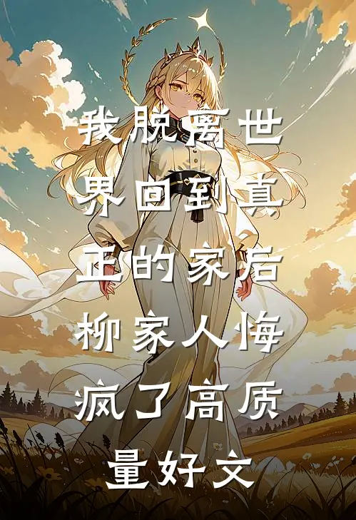 我脱离世界回到真正的家后，柳家人悔疯了高质量好文