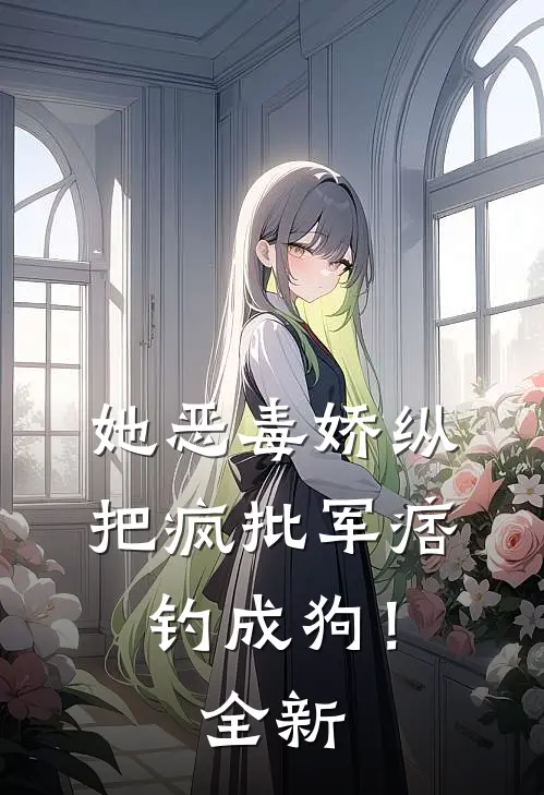 她恶毒娇纵，把疯批军痞钓成狗！全新