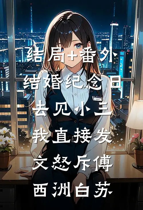 结局+番外结婚纪念日去见小三，我直接发文怒斥傅西洲白苏