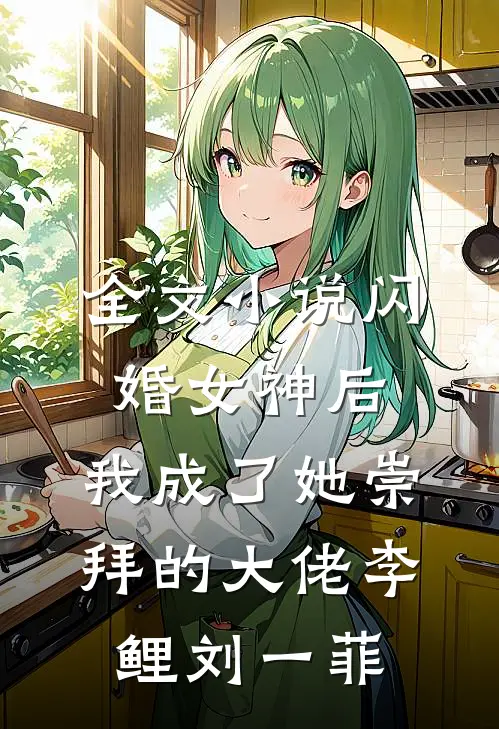 全文小说闪婚女神后，我成了她崇拜的大佬李鲤刘一菲
