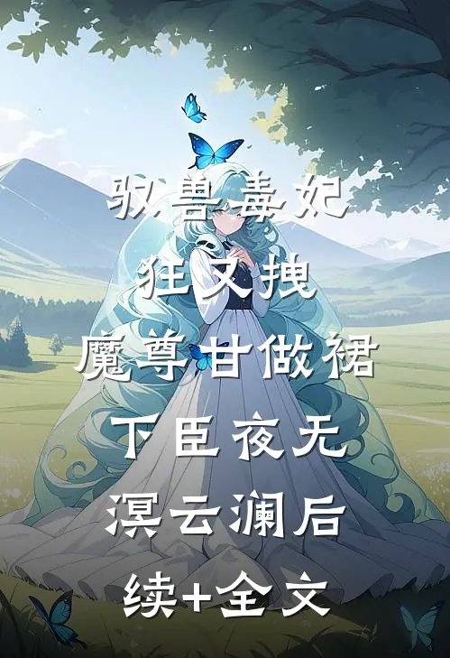 驭兽毒妃狂又拽，魔尊甘做裙下臣夜无溟云澜后续+全文